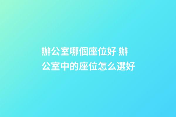 辦公室哪個座位好 辦公室中的座位怎么選好